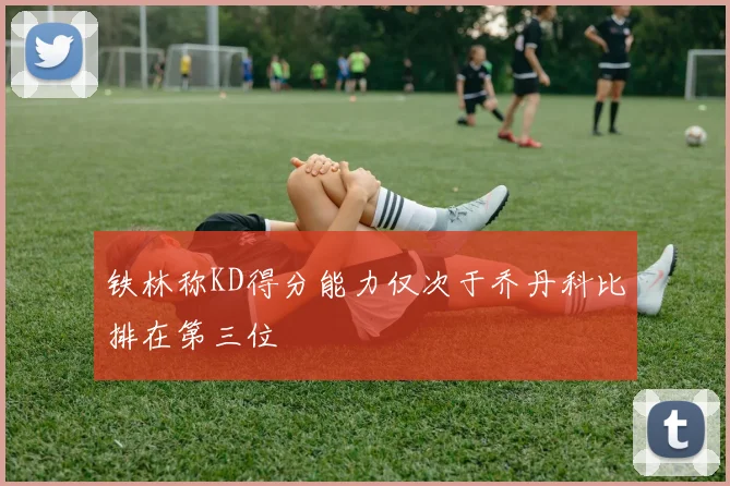 铁林称KD得分能力仅次于乔丹科比排在第三位