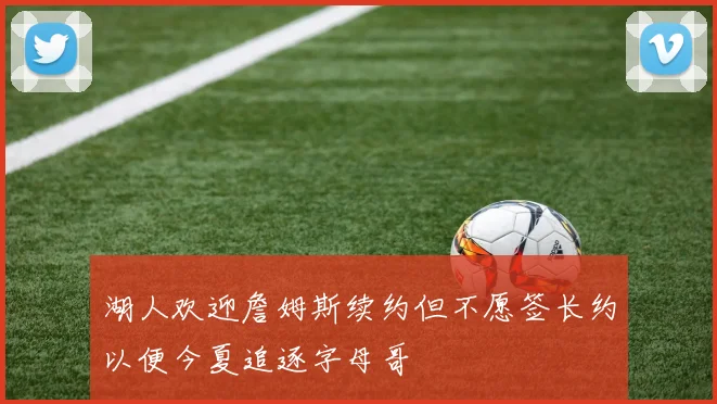湖人欢迎詹姆斯续约但不愿签长约以便今夏追逐字母哥