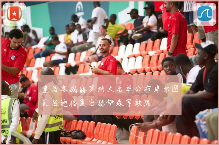 皇马客战赫罗纳大名单公布库尔图瓦吕迪格复出赫伊森等缺席