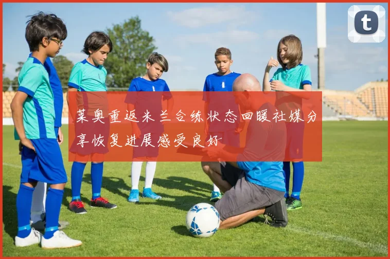莱奥重返米兰合练状态回暖社媒分享恢复进展感受良好