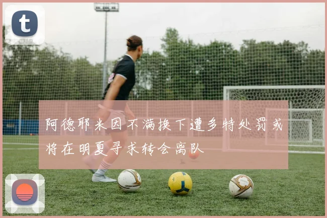 阿德耶米因不满换下遭多特处罚或将在明夏寻求转会离队