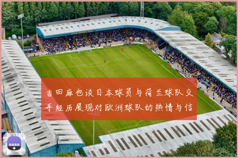 吉田麻也谈日本球员与荷兰球队交手经历展现对欧洲球队的热情与信心