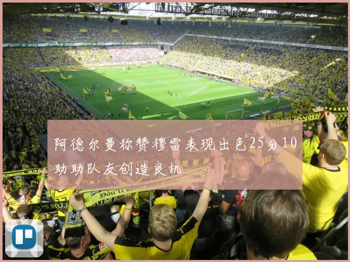 阿德尔曼称赞穆雷表现出色25分10助助队友创造良机