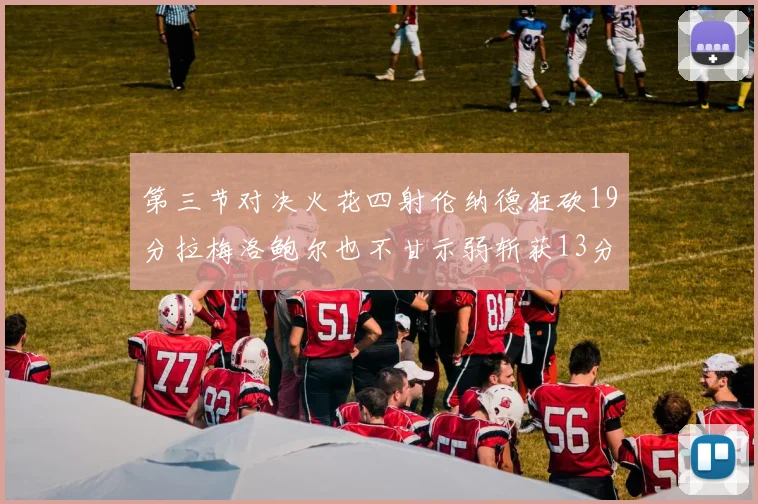 第三节对决火花四射伦纳德狂砍19分拉梅洛鲍尔也不甘示弱斩获13分