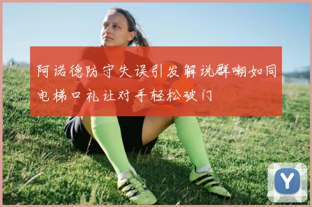 阿诺德防守失误引发解说群嘲如同电梯口礼让对手轻松破门