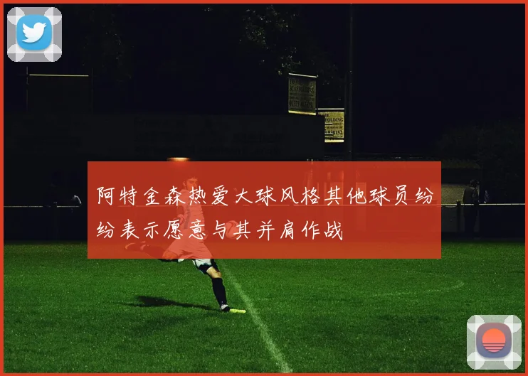 阿特金森热爱大球风格其他球员纷纷表示愿意与其并肩作战