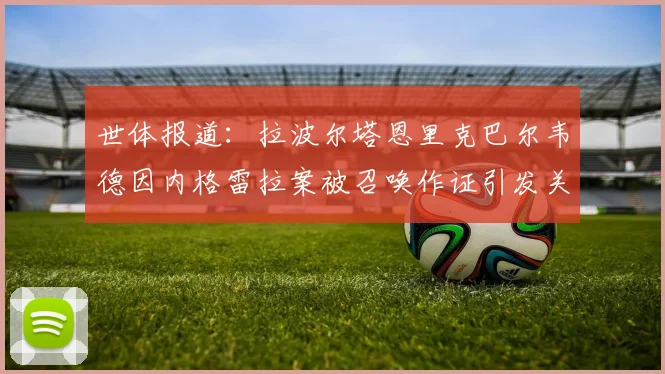世体报道：拉波尔塔恩里克巴尔韦德因内格雷拉案被召唤作证引发关注