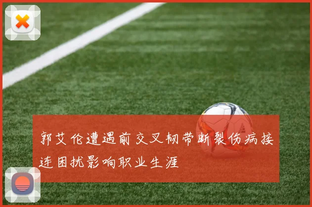 郭艾伦遭遇前交叉韧带断裂伤病接连困扰影响职业生涯