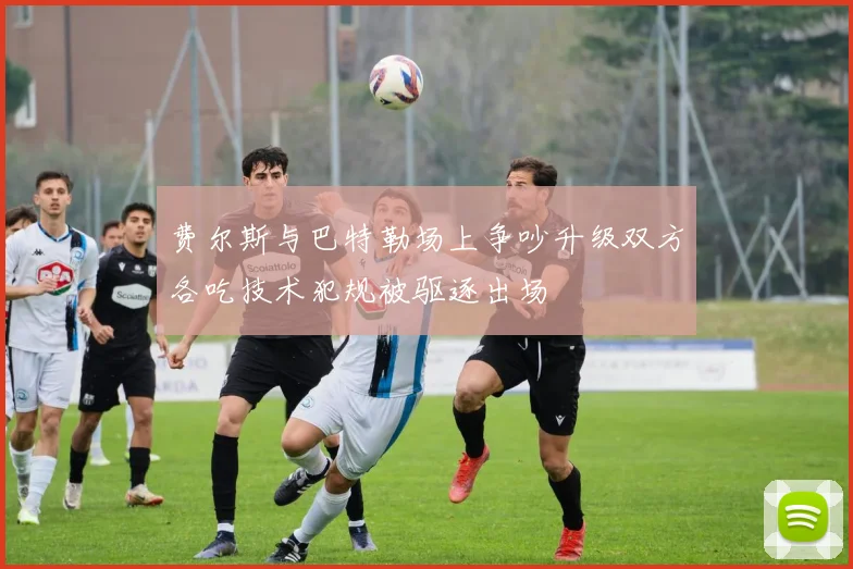 费尔斯与巴特勒场上争吵升级双方各吃技术犯规被驱逐出场