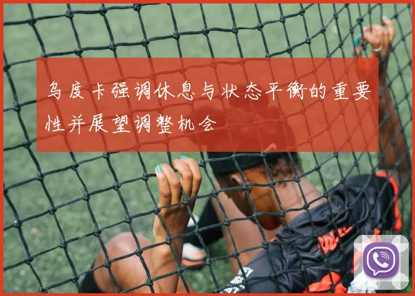 乌度卡强调休息与状态平衡的重要性并展望调整机会