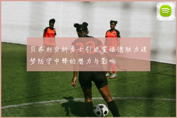 贝弗利分析勇士引进霍福德助力追梦防守中锋的潜力与影响