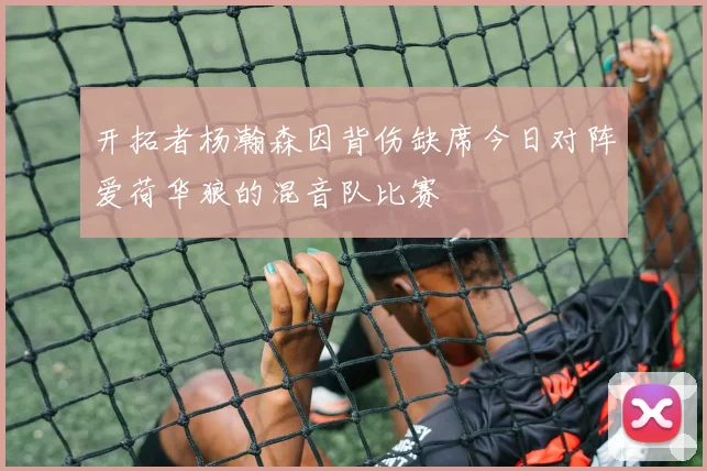 开拓者杨瀚森因背伤缺席今日对阵爱荷华狼的混音队比赛