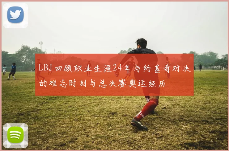 LBJ回顾职业生涯24年与约基奇对决的难忘时刻与总决赛奥运经历