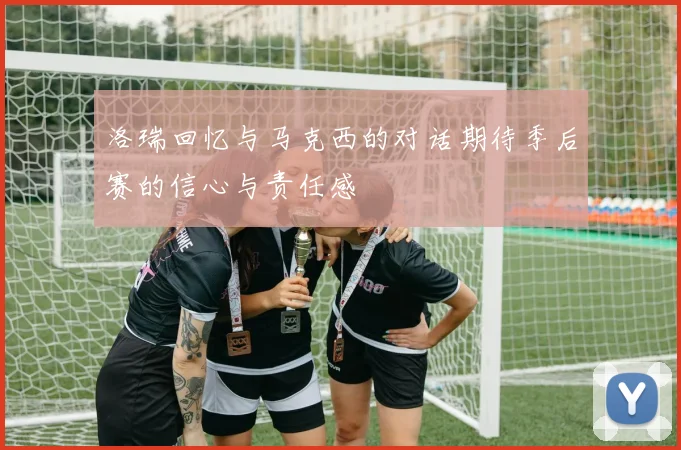 洛瑞回忆与马克西的对话期待季后赛的信心与责任感