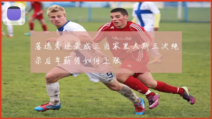 落选秀逆袭成三当家里夫斯三次绝杀后年薪将如何上涨