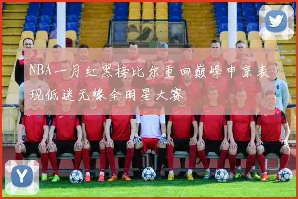 NBA一月红黑榜比尔重回巅峰申京表现低迷无缘全明星大赛