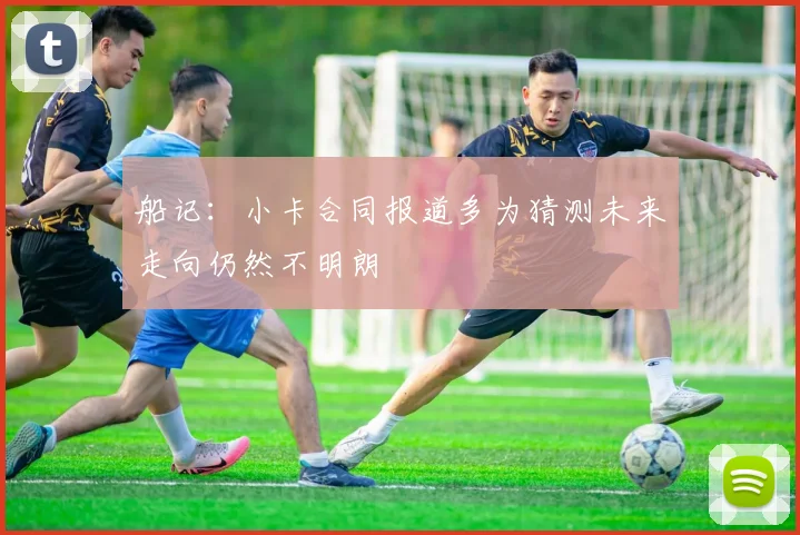 船记：小卡合同报道多为猜测未来走向仍然不明朗