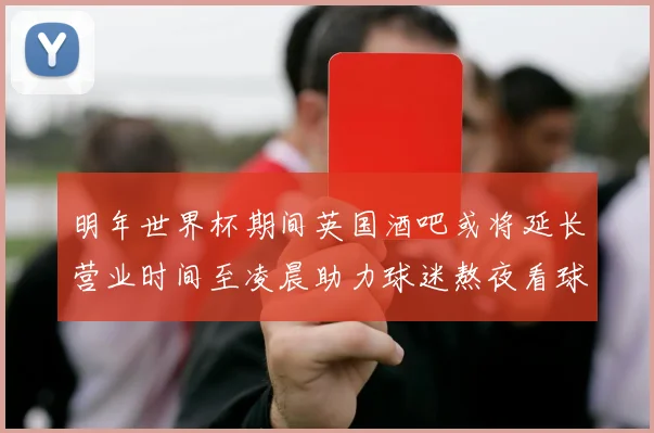 明年世界杯期间英国酒吧或将延长营业时间至凌晨助力球迷熬夜看球