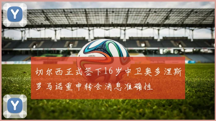 切尔西正式签下16岁中卫奥多涅斯罗马诺重申转会消息准确性