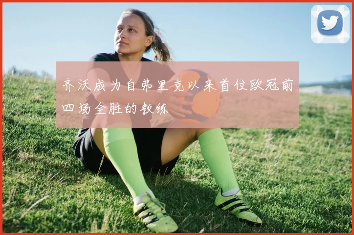 齐沃成为自弗里克以来首位欧冠前四场全胜的教练