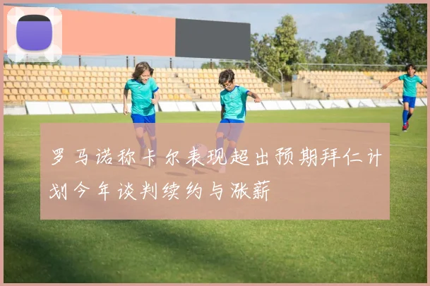 罗马诺称卡尔表现超出预期拜仁计划今年谈判续约与涨薪