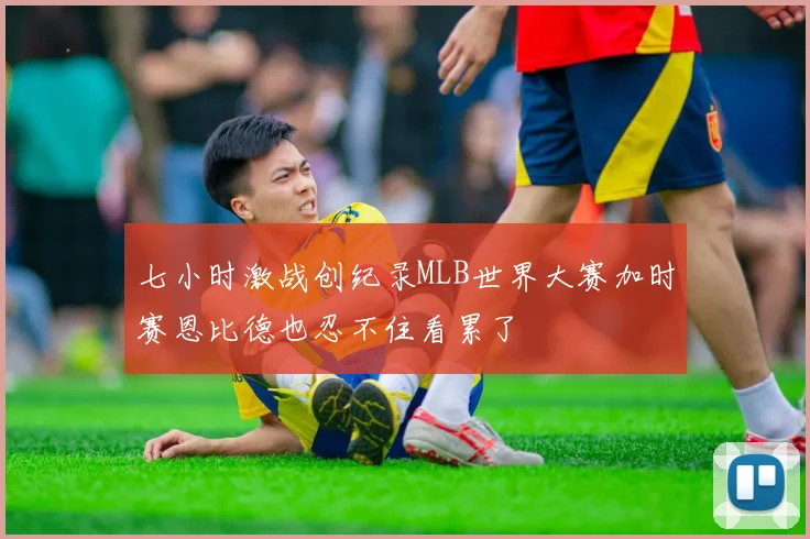 七小时激战创纪录MLB世界大赛加时赛恩比德也忍不住看累了