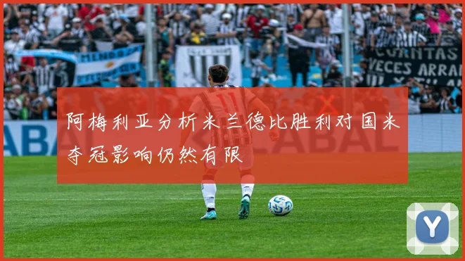 阿梅利亚分析米兰德比胜利对国米夺冠影响仍然有限